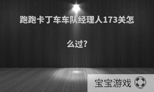 跑跑卡丁车车队经理人173关怎么过?