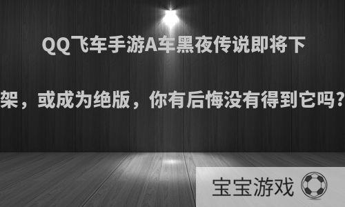 QQ飞车手游A车黑夜传说即将下架，或成为绝版，你有后悔没有得到它吗?