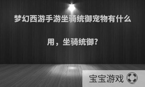 梦幻西游手游坐骑统御宠物有什么用，坐骑统御?