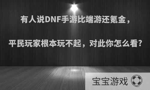 有人说DNF手游比端游还氪金，平民玩家根本玩不起，对此你怎么看?