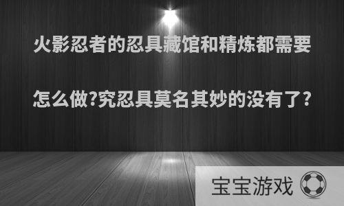 火影忍者的忍具藏馆和精炼都需要怎么做?究忍具莫名其妙的没有了?