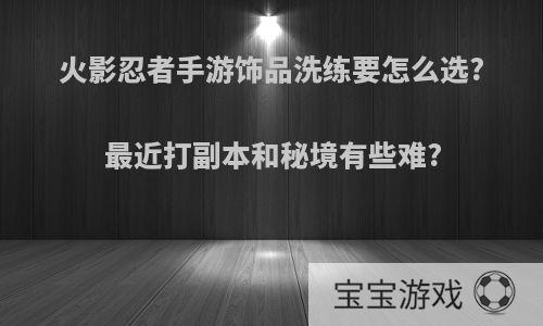 火影忍者手游饰品洗练要怎么选?最近打副本和秘境有些难?