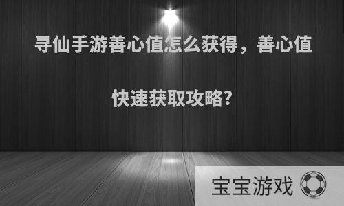 寻仙手游善心值怎么获得，善心值快速获取攻略?