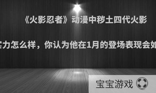 《火影忍者》动漫中秽土四代火影的实力怎么样，你认为他在1月的登场表现会如何?