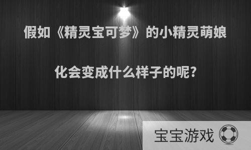 假如《精灵宝可梦》的小精灵萌娘化会变成什么样子的呢?