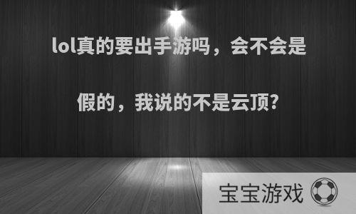 lol真的要出手游吗，会不会是假的，我说的不是云顶?