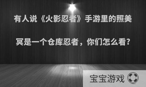 有人说《火影忍者》手游里的照美冥是一个仓库忍者，你们怎么看?