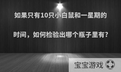 如果只有10只小白鼠和一星期的时间，如何检验出哪个瓶子里有?