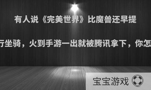 有人说《完美世界》比魔兽还早提出飞行坐骑，火到手游一出就被腾讯拿下，你怎么看?