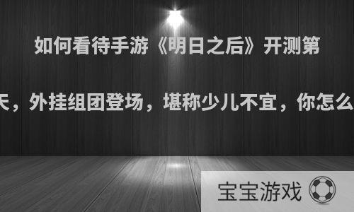 如何看待手游《明日之后》开测第一天，外挂组团登场，堪称少儿不宜，你怎么看?