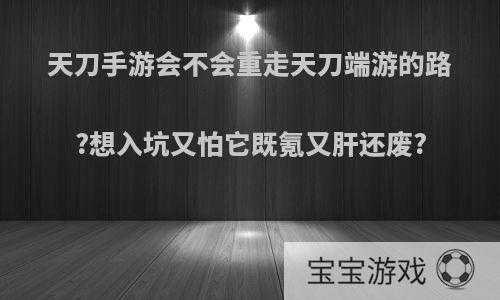 天刀手游会不会重走天刀端游的路?想入坑又怕它既氪又肝还废?