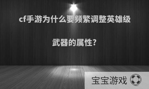 cf手游为什么要频繁调整英雄级武器的属性?