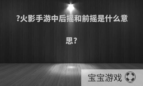 ?火影手游中后摇和前摇是什么意思?