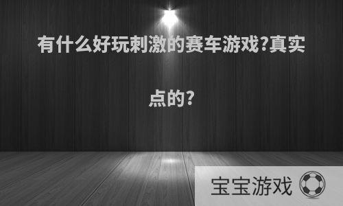 有什么好玩刺激的赛车游戏?真实点的?