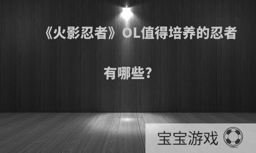 《火影忍者》OL值得培养的忍者有哪些?