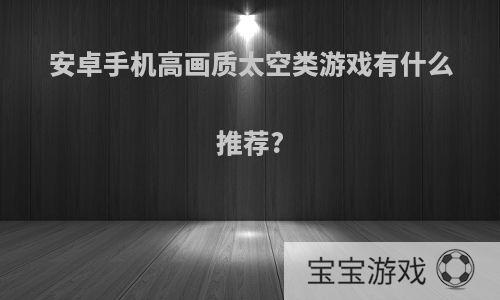 安卓手机高画质太空类游戏有什么推荐?