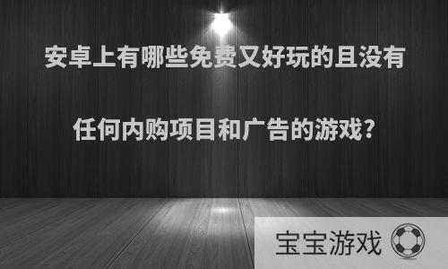 安卓上有哪些免费又好玩的且没有任何内购项目和广告的游戏?