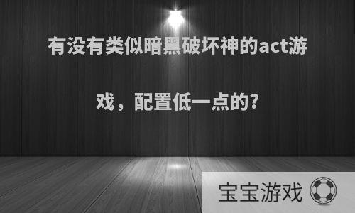 有没有类似暗黑破坏神的act游戏，配置低一点的?