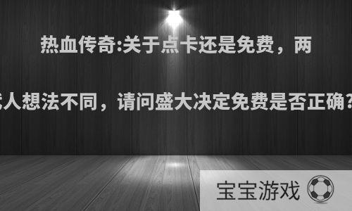 热血传奇:关于点卡还是免费，两代人想法不同，请问盛大决定免费是否正确? ?