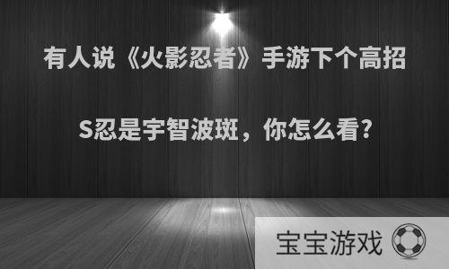 有人说《火影忍者》手游下个高招S忍是宇智波斑，你怎么看?