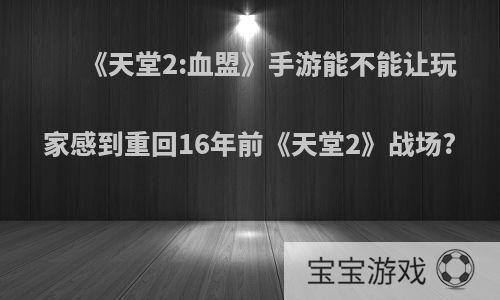 《天堂2:血盟》手游能不能让玩家感到重回16年前《天堂2》战场?