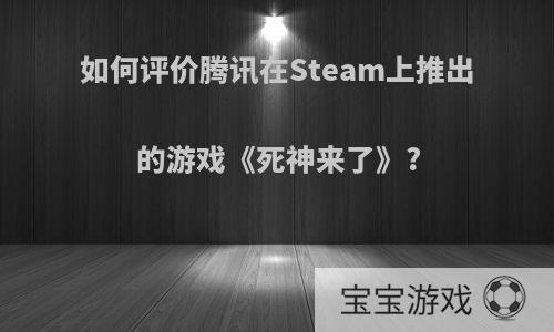 如何评价腾讯在Steam上推出的游戏《死神来了》?