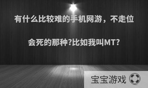 有什么比较难的手机网游，不走位会死的那种?比如我叫MT?