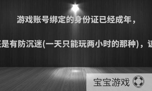 游戏账号绑定的身份证已经成年，可游戏还是有防沉迷(一天只能玩两小时的那种)，该怎么办?