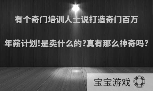 有个奇门培训人士说打造奇门百万年薪计划!是卖什么的?真有那么神奇吗?