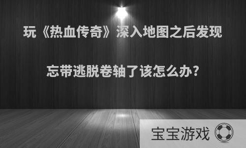 玩《热血传奇》深入地图之后发现忘带逃脱卷轴了该怎么办?