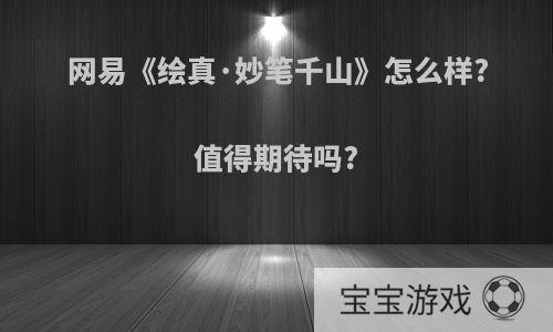 网易《绘真·妙笔千山》怎么样?值得期待吗?