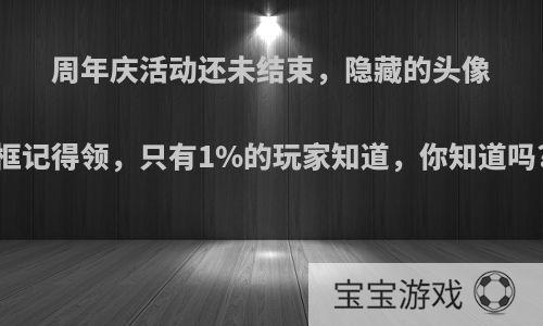 周年庆活动还未结束，隐藏的头像框记得领，只有1%的玩家知道，你知道吗?