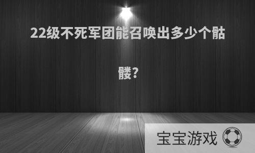 22级不死军团能召唤出多少个骷髅?