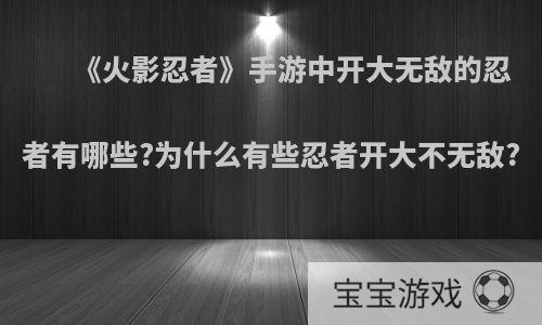 《火影忍者》手游中开大无敌的忍者有哪些?为什么有些忍者开大不无敌?