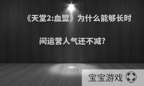 《天堂2:血盟》为什么能够长时间运营人气还不减?