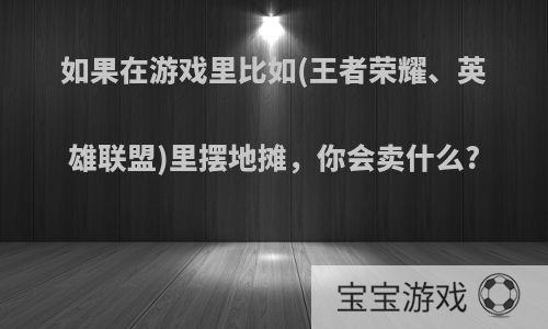 如果在游戏里比如(王者荣耀、英雄联盟)里摆地摊，你会卖什么?