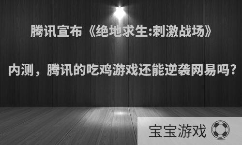 腾讯宣布《绝地求生:刺激战场》内测，腾讯的吃鸡游戏还能逆袭网易吗?