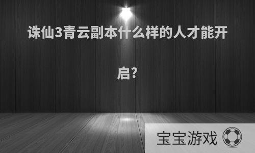 诛仙3青云副本什么样的人才能开启?