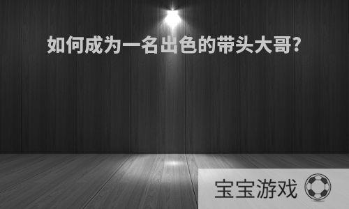 如何成为一名出色的带头大哥?