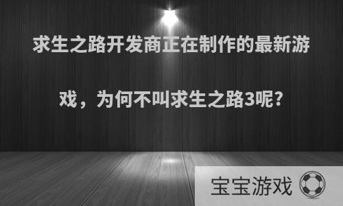 求生之路开发商正在制作的最新游戏，为何不叫求生之路3呢?