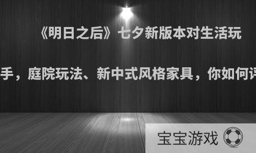 《明日之后》七夕新版本对生活玩家下手，庭院玩法、新中式风格家具，你如何评价?