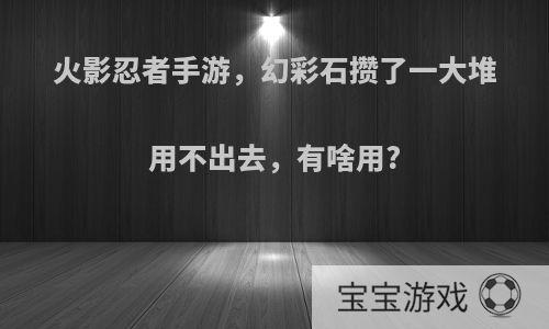 火影忍者手游，幻彩石攒了一大堆用不出去，有啥用?