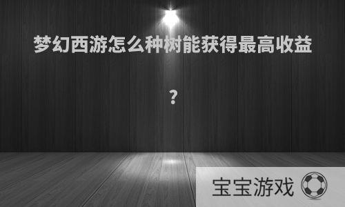 梦幻西游怎么种树能获得最高收益?