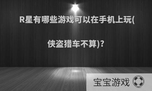 R星有哪些游戏可以在手机上玩(侠盗猎车不算)?