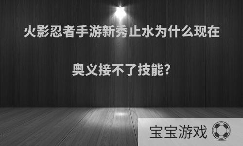 火影忍者手游新秀止水为什么现在奥义接不了技能?