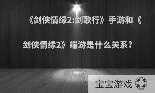 《剑侠情缘2:剑歌行》手游和《剑侠情缘2》端游是什么关系?