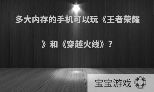 多大内存的手机可以玩《王者荣耀》和《穿越火线》?