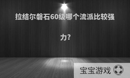 拉结尔磐石60级哪个流派比较强力?