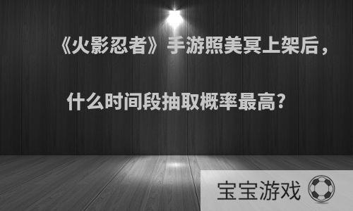 《火影忍者》手游照美冥上架后，什么时间段抽取概率最高?