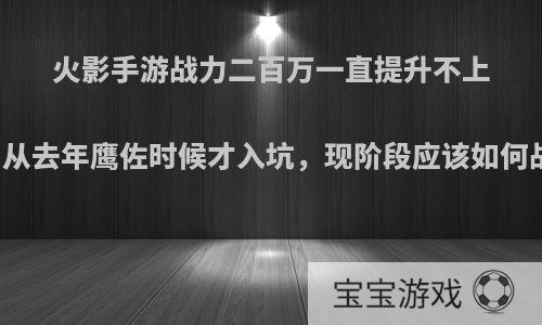 火影手游战力二百万一直提升不上去，从去年鹰佐时候才入坑，现阶段应该如何战力?